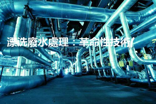 漂洗廢水處理：革命性技術(shù)帶來綠色未來？
